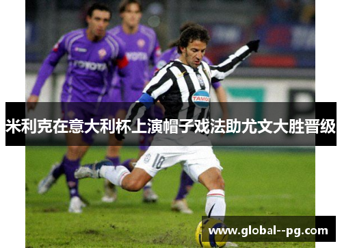 米利克在意大利杯上演帽子戏法助尤文大胜晋级